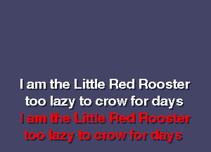 lam the Little Red Rooster
too lazy to crow for days