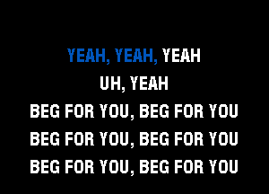YEAH, YEAH, YEAH
UH, YEAH
BEG FOR YOU, BEG FOR YOU
BEG FOR YOU, BEG FOR YOU
BEG FOR YOU, BEG FOR YOU