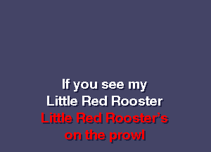 If you see my
Little Red Rooster