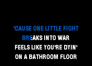 'CAUSE ONE LITTLE FIGHT
BREAKS INTO WAR
FEELS LIKE YOU'RE DYIH'

ON A BATHROOM FLOOR l