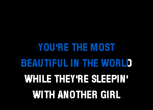 YOU'RE THE MOST
BEAUTIFUL IN THE WORLD
WHILE THEY'RE SLEEPIN'
WITH ANOTHER GIRL