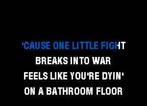 'CAUSE ONE LITTLE FIGHT
BREAKS INTO WAR
FEELS LIKE YOU'RE DYIH'

ON A BATHROOM FLOOR l