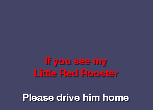 Please drive him home