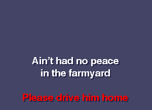 AinT had no peace
in the farmyard