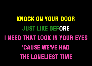 KNOCK ON YOUR DOOR
JUST LIKE BEFORE
I NEED THAT LOOK IN YOUR EYES
'CAU SE WE'VE HAD
THE LONELIEST TIME