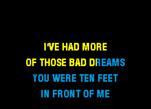 I'VE HAD MORE

OF THOSE BAD DREAMS
YOU WERE TEN FEET
IN FRONT OF ME