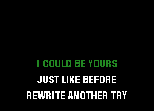 I COULD BE YOURS
JUST LIKE BEFORE
REWBITE ANOTHER TRY