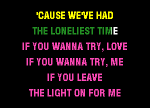 'GAU SE WE'VE HAD
THE LONELIEST TIME
IF YOU WANNR TRY, LOVE
IF YOU WANNA TRY, ME
IF YOU LEAVE
THE LIGHT 0 FOR ME