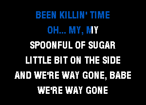 BEEN KILLIH' TIME
OH... MY, MY
SPOOHFUL 0F SUGAR
LITTLE BIT ON THE SIDE
AND WE'RE WAY GONE, BABE
WE'RE WAY GONE