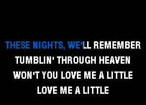 THESE NIGHTS, WE'LL REMEMBER
TUMBLIH' THROUGH HEAVEN
WON'T YOU LOVE ME A LITTLE

LOVE ME A LITTLE
