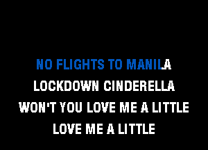 H0 FLIGHTS T0 MANILA
LOCKDOWH CIHDERELLA
WON'T YOU LOVE ME A LITTLE
LOVE ME A LITTLE