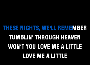 THESE NIGHTS, WE'LL REMEMBER
TUMBLIH' THROUGH HEAVEN
WON'T YOU LOVE ME A LITTLE

LOVE ME A LITTLE