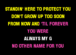 STANDIN' HERE TO PROTECT YOU
DON'T GROW UP TOO SOON
FROM NOW AND 'TIL FOREVER
YOU WERE
ALWAYS MY G
0 OTHER NAME FOR YOU