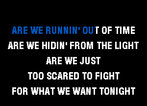 ARE WE RUHHIH' OUT OF TIME
ARE WE HIDIH' FROM THE LIGHT
ARE WE JUST
T00 SCARED TO FIGHT
FOR WHAT WE WANT TONIGHT