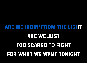 ARE WE HIDIH' FROM THE LIGHT
ARE WE JUST
T00 SCARED TO FIGHT
FOR WHAT WE WANT TONIGHT