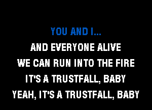 YOU AND I...
AHD EVERYONE ALIVE
WE CAN RUN INTO THE FIRE
IT'S A TRUSTFALL, BABY
YEAH, IT'S A TRUSTFALL, BABY