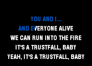 YOU AND I...
AHD EVERYONE ALIVE
WE CAN RUN INTO THE FIRE
IT'S A TRUSTFALL, BABY
YEAH, IT'S A TRUSTFALL, BABY