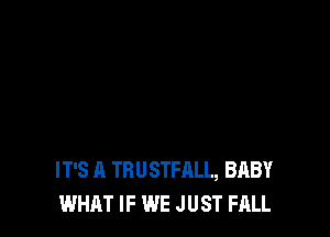 IT'S A TBUSTFALL, BABY
WHAT IF WE JUST FALL
