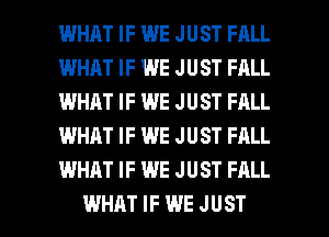 WHAT IF WE JUST FALL
WHAT IF WE JUST FALL
IJHHJIT IF WE JUST FALL
WHAT IF WE JUST FRLL
WHAT IF WE JUST FALL

WHAT IF WE JUST l