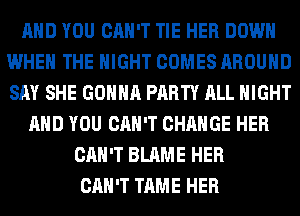 AND YOU CAN'T TIE HER DOWN
WHEN THE NIGHT COMES AROUND
SAY SHE GONNA PARTY ALL NIGHT

AND YOU CAN'T CHANGE HER
CAN'T BLAME HER
CAN'T TAME HER