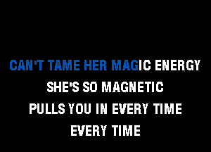 CAN'T TAME HER MAGIC ENERGY
SHE'S SO MAGNETIC
PULLS YOU IN EVERY TIME
EVERY TIME