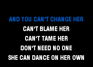 AND YOU CAN'T CHANGE HER
CAN'T BLAME HER
CAN'T TAME HER
DON'T NEED NO ONE
SHE CAN DANCE ON HER OWN