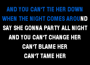 AND YOU CAN'T TIE HER DOWN
WHEN THE NIGHT COMES AROUND
SAY SHE GONNA PARTY ALL NIGHT

AND YOU CAN'T CHANGE HER
CAN'T BLAME HER
CAN'T TAME HER