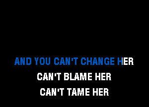 AND YOU CAN'T CHANGE HER
CAN'T BLAME HER
CAN'T TAME HER