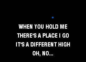 WHEN YOU HOLD ME

THERE'S A PLACE I GO
IT'S A DIFFERENT HIGH
OH, NO...