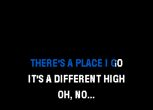 THERE'S A PLACE I GO
IT'S A DIFFERENT HIGH
OH, NO...