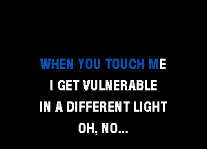 WHEN YOU TOUCH ME

I GET VULNERABLE
IN A DIFFERENT LIGHT
OH, HO...