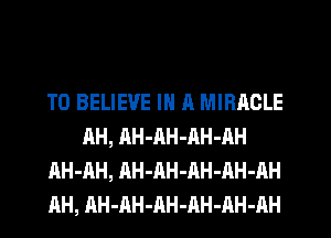 TO BELIEVE IN I! MIRACLE
AH, AH-AH-AH-AH
AH-AH, AH-AH-AH-AH-AH
AH, AH-AH-AH-AH-AH-AH