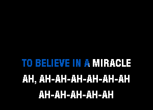 TO BELIEVE IN A MIRACLE
AH, AH-AH-AH-AH-AH-AH
AH-AH-AH-AH-AH