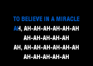 TO BELIEVE IN R MIRACLE
AH, AH-AH-nH-AH-AH-AH
AH-AH-AH-AH-AH
AH, AH-AH-AH-AH-AH-AH
AH-AH-AH-AH-AH