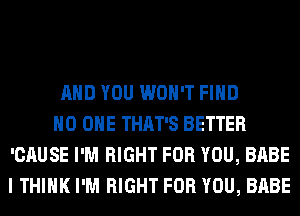 AND YOU WON'T FIND
NO ONE THAT'S BETTER
'CAUSE I'M RIGHT FOR YOU, BABE
I THINK I'M RIGHT FOR YOU, BABE