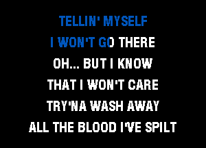 TELLIN' MYSELF
I WON'T GO THERE
0H... BUTI KNOW
THAT I WON'T CARE
TRY'HA WASH AWAY
ALL THE BLOOD I'VE SPILT