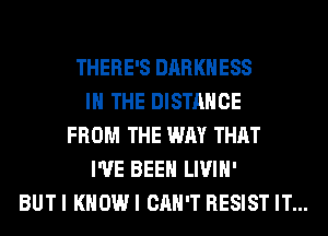THERE'S DARKNESS
IN THE DISTANCE
FROM THE WAY THAT
I'VE BEEN LIVIH'
BUTI KHOWI CAN'T RESIST IT...