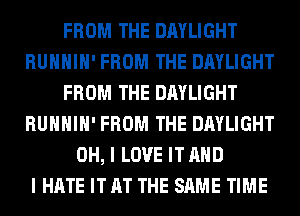 FROM THE DAYLIGHT
RUHHIH' FROM THE DAYLIGHT
FROM THE DAYLIGHT
RUHHIH' FROM THE DAYLIGHT
OH, I LOVE IT AND
I HATE IT AT THE SAME TIME