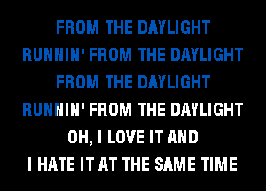 FROM THE DAYLIGHT
RUHHIH' FROM THE DAYLIGHT
FROM THE DAYLIGHT
RUHHIH' FROM THE DAYLIGHT
OH, I LOVE IT AND
I HATE IT AT THE SAME TIME