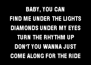 BABY, YOU CAN
FIND ME UNDER THE LIGHTS
DIAMONDS UNDER MY EYES
TURN THE RHYTHM UP
DON'T YOU WANNA JUST
COME ALONG FOR THE RIDE
