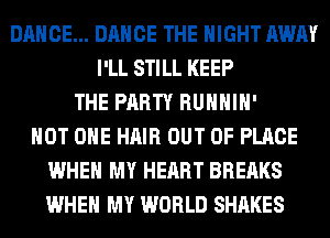DANCE... DANCE THE NIGHT AWAY
I'LL STILL KEEP
THE PARTY RUHHIH'
HOT OHE HAIR OUT OF PLACE
WHEN MY HEART BREAKS
WHEN MY WORLD SHARES