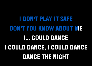 I DON'T PLAY IT SAFE
DON'T YOU KNOW ABOUT ME
I... COULD DANCE
I COULD DANCE, I COULD DANCE
DANCE THE NIGHT