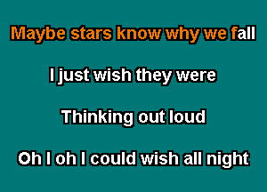 Maybe stars know why we fall
I just wish they were

Thinking out loud

Oh I oh I could wish all night