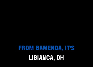 FROM BAMEHDA, IT'S
LIBIANCA, 0H