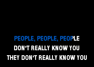 PEOPLE, PEOPLE, PEOPLE
DON'T REALLY KNOW YOU
THEY DON'T REALLY KNOW YOU