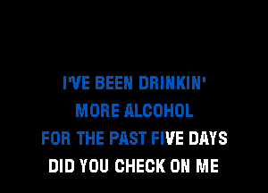 I'VE BEEN DRINKIN'
MORE ALCOHOL
FOR THE PAST FIVE DAYS
DID YOU CHECK ON ME