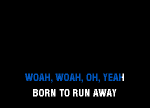 WOAH, WOAH, OH, YEAH
BORN TO RUN AWAY