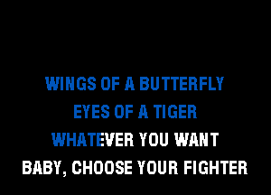 WINGS OF A BUTTERFLY
EYES OF A TIGER
WHATEVER YOU WANT
BABY, CHOOSE YOUR FIGHTER