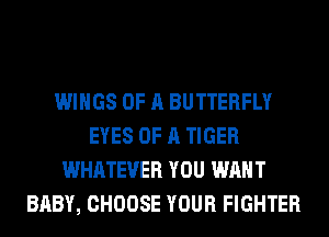 WINGS OF A BUTTERFLY
EYES OF A TIGER
WHATEVER YOU WANT
BABY, CHOOSE YOUR FIGHTER
