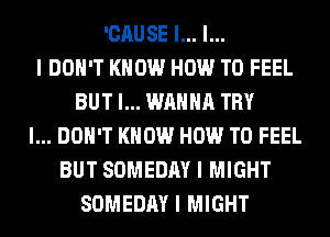 'CAUSE I... I...
I DOII'T KNOW HOW TO FEEL
BUT I... WANNA TRY
I... DON'T KNOW HOW TO FEEL
BUT SOMEDAY I MIGHT
SOMEDAY I MIGHT